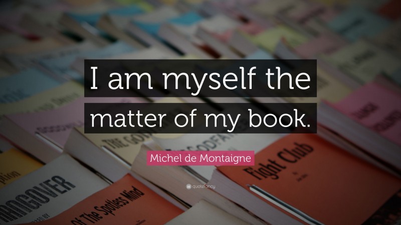 Michel de Montaigne Quote: “I am myself the matter of my book.”