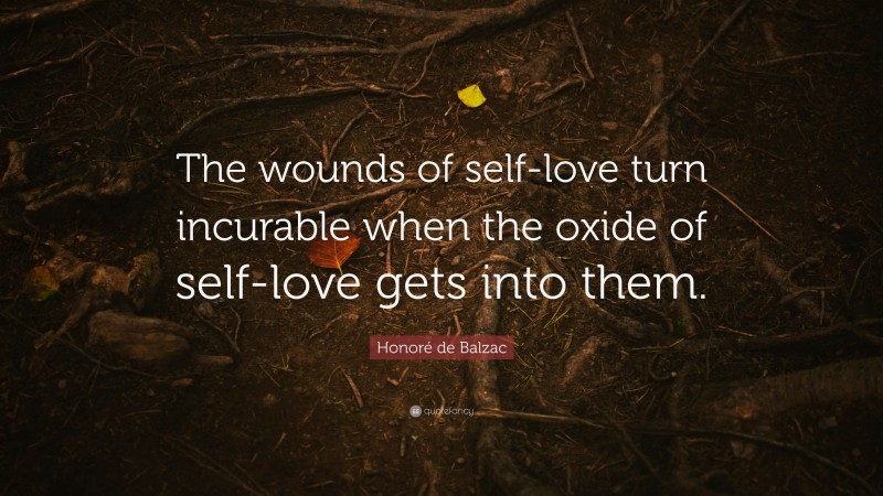 Honoré de Balzac Quote: “The wounds of self-love turn incurable when the oxide of self-love gets into them.”