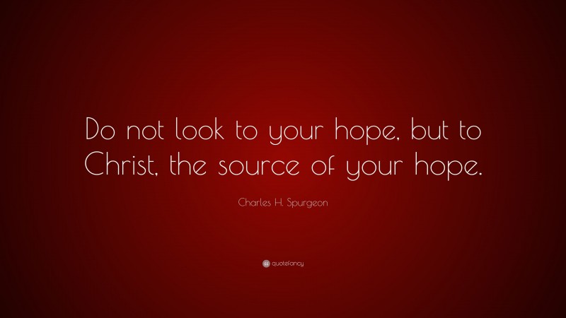 Charles H. Spurgeon Quote: “Do not look to your hope, but to Christ, the source of your hope.”