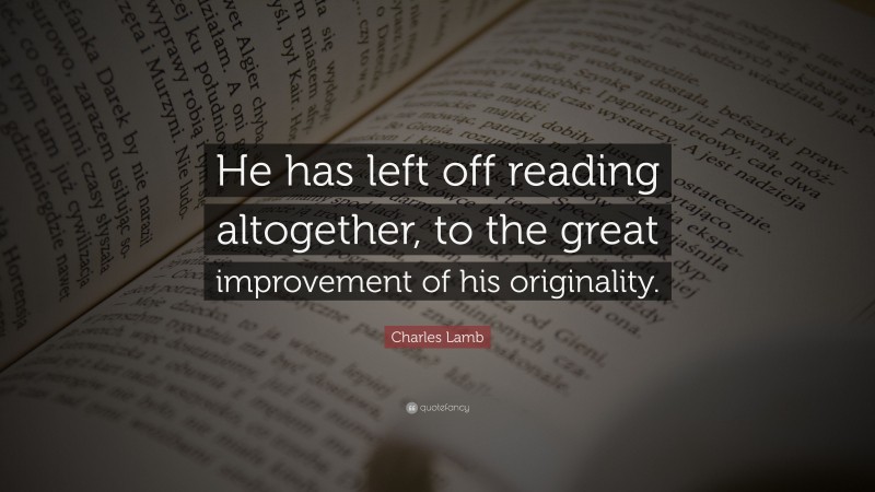 Charles Lamb Quote: “He has left off reading altogether, to the great improvement of his originality.”