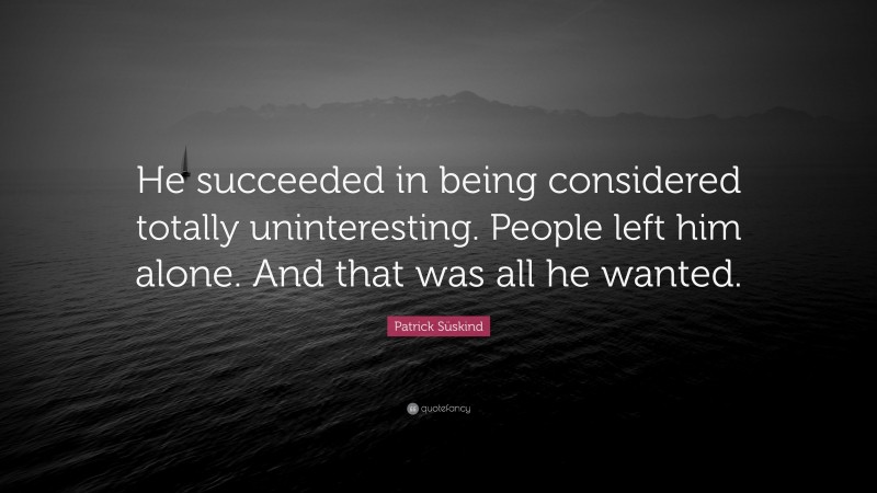 Patrick Süskind Quote: “He succeeded in being considered totally uninteresting. People left him alone. And that was all he wanted.”