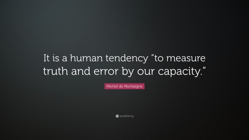 Michel de Montaigne Quote: “It is a human tendency “to measure truth and error by our capacity.””
