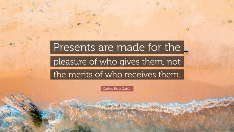 Carlos Ruiz Zafón Quote: “Presents are made for the pleasure of who gives them, not the merits of who receives them.”