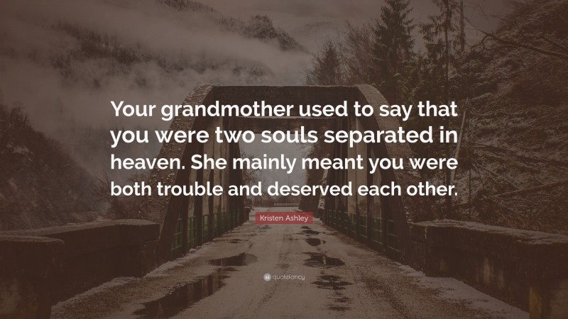Kristen Ashley Quote: “Your grandmother used to say that you were two souls separated in heaven. She mainly meant you were both trouble and deserved each other.”