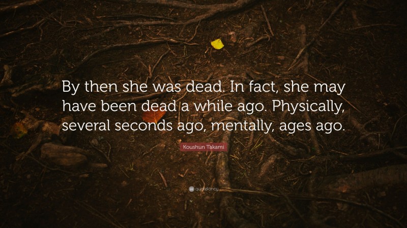 Koushun Takami Quote: “By then she was dead. In fact, she may have been dead a while ago. Physically, several seconds ago, mentally, ages ago.”