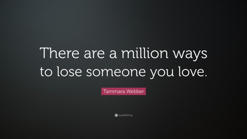 Tammara Webber Quote: “There are a million ways to lose someone you love.”