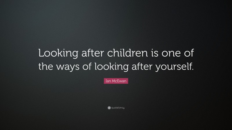 Ian McEwan Quote: “Looking after children is one of the ways of looking after yourself.”