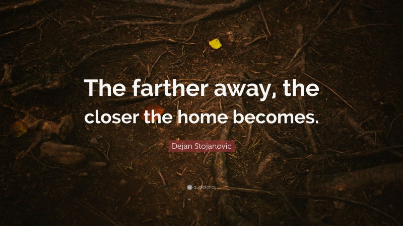Dejan Stojanovic Quote: “The farther away, the closer the home becomes.”
