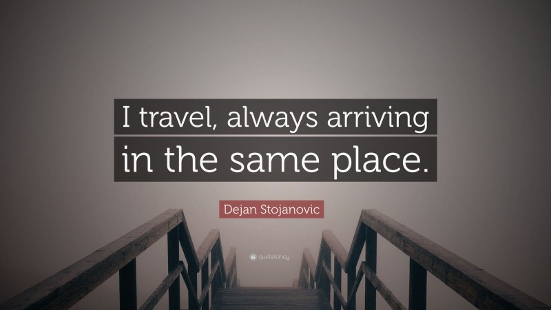 Dejan Stojanovic Quote: “I travel, always arriving in the same place.”
