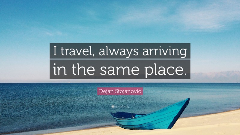 Dejan Stojanovic Quote: “I travel, always arriving in the same place.”