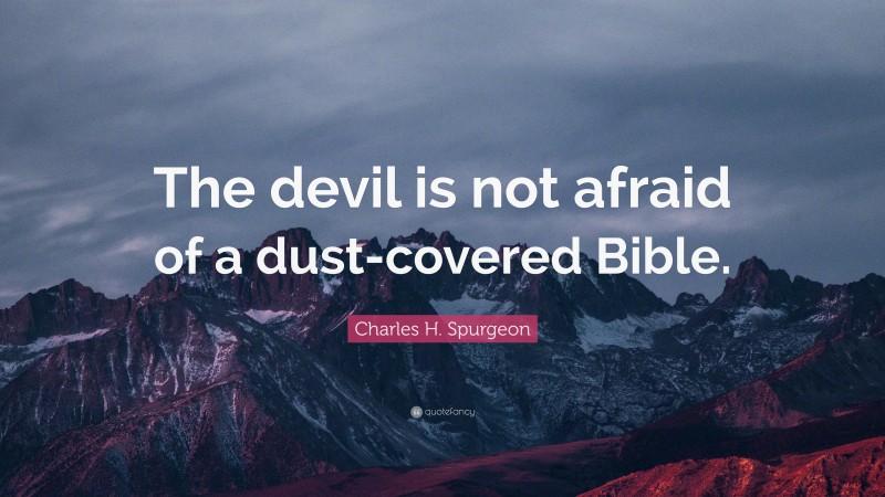 Charles H. Spurgeon Quote: “The devil is not afraid of a dust-covered Bible.”
