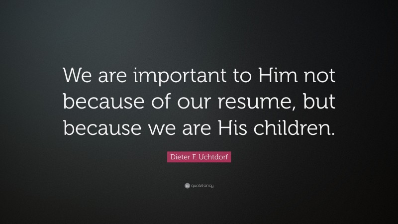 Dieter F. Uchtdorf Quote: “We are important to Him not because of our resume, but because we are His children.”
