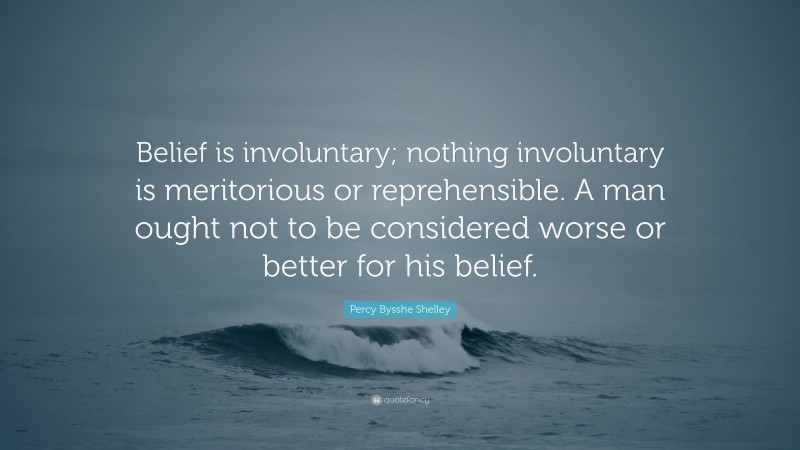 Percy Bysshe Shelley Quote: “Belief is involuntary; nothing involuntary is meritorious or reprehensible. A man ought not to be considered worse or better for his belief.”