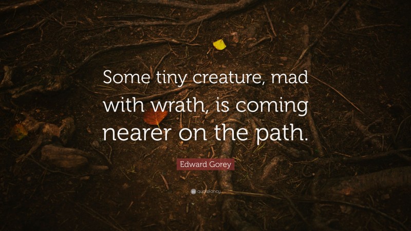 Edward Gorey Quote: “Some tiny creature, mad with wrath, is coming nearer on the path.”