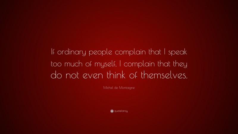 Michel de Montaigne Quote: “If ordinary people complain that I speak too much of myself, I complain that they do not even think of themselves.”