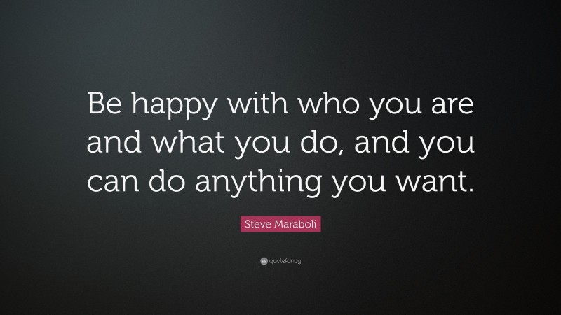 Steve Maraboli Quote: “Be happy with who you are and what you do, and you can do anything you want.”