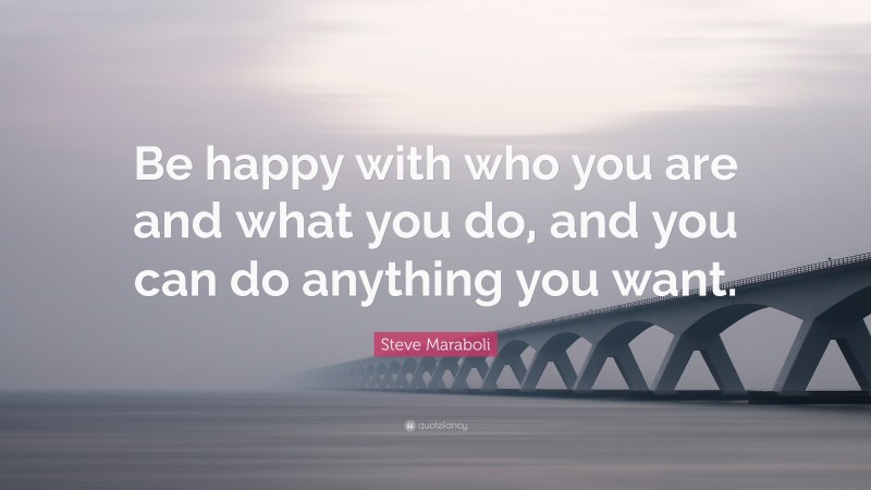 Steve Maraboli Quote: “Be happy with who you are and what you do, and you can do anything you want.”