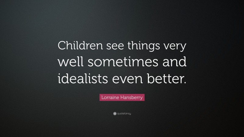 Lorraine Hansberry Quote: “Children see things very well sometimes and idealists even better.”