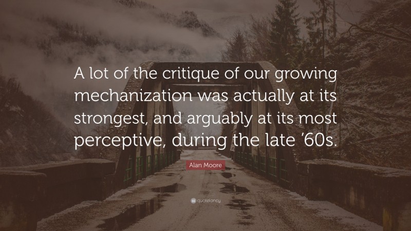 Alan Moore Quote: “A lot of the critique of our growing mechanization was actually at its strongest, and arguably at its most perceptive, during the late ’60s.”