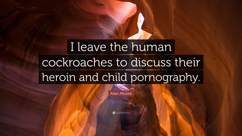 Alan Moore Quote: “I leave the human cockroaches to discuss their heroin and child pornography.”