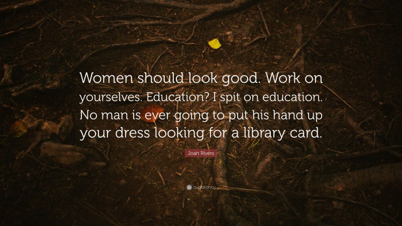 Joan Rivers Quote: “Women should look good. Work on yourselves. Education? I spit on education. No man is ever going to put his hand up your dress looking for a library card.”