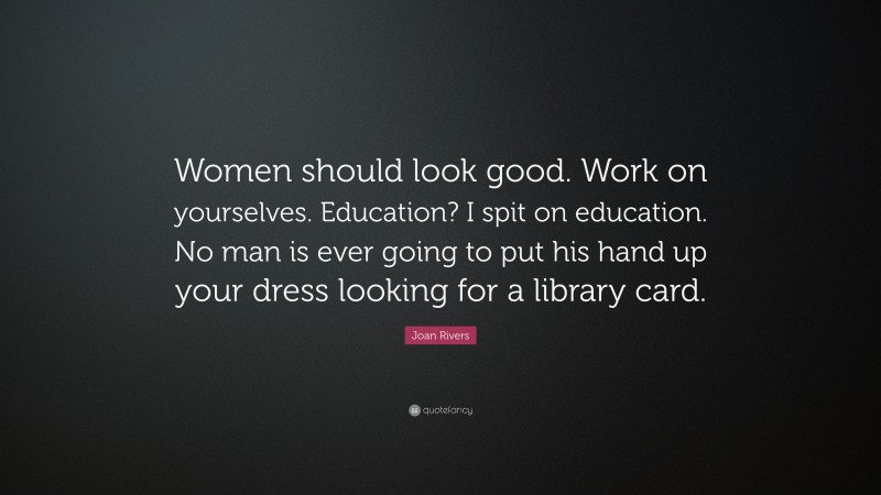 Joan Rivers Quote: “Women should look good. Work on yourselves. Education? I spit on education. No man is ever going to put his hand up your dress looking for a library card.”