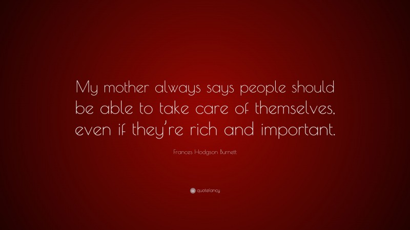 Frances Hodgson Burnett Quote: “My mother always says people should be able to take care of themselves, even if they’re rich and important.”