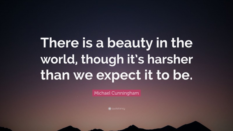 Michael Cunningham Quote: “There is a beauty in the world, though it’s harsher than we expect it to be.”