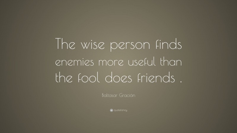 Baltasar Gracián Quote: “The wise person finds enemies more useful than the fool does friends .”