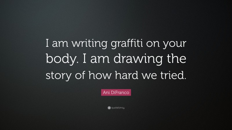 Ani DiFranco Quote: “I am writing graffiti on your body. I am drawing the story of how hard we tried.”