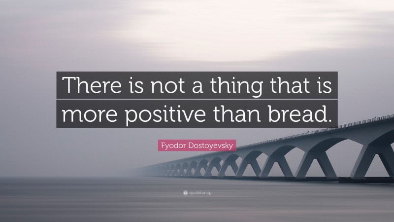 Fyodor Dostoyevsky Quote: “There is not a thing that is more positive than bread.”