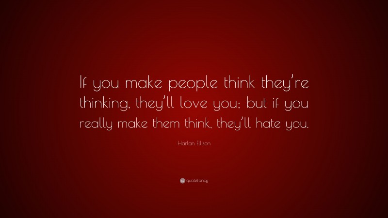 Harlan Ellison Quote: “If you make people think they’re thinking, they’ll love you; but if you really make them think, they’ll hate you.”