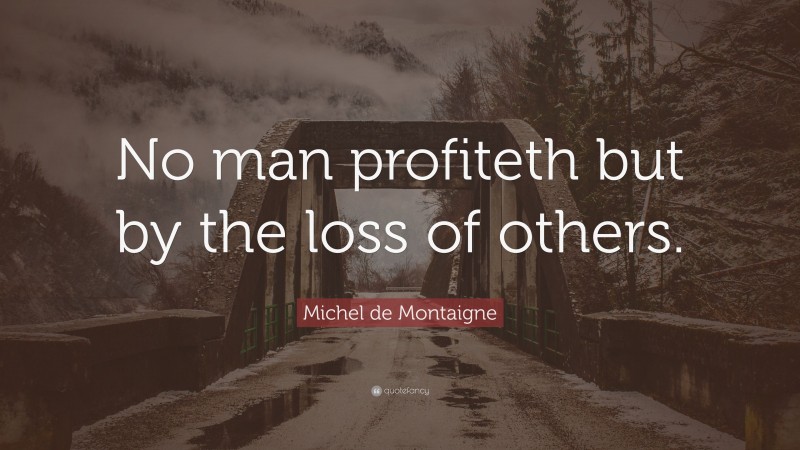 Michel de Montaigne Quote: “No man profiteth but by the loss of others.”