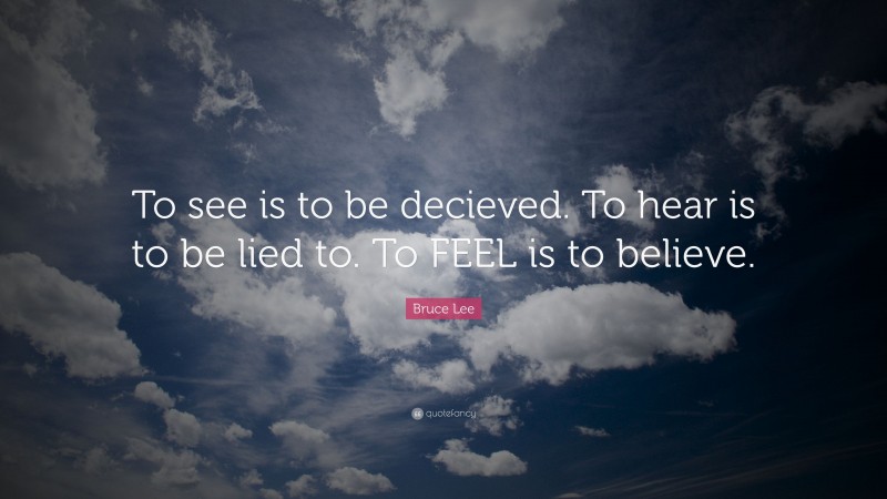 Bruce Lee Quote: “To see is to be decieved. To hear is to be lied to. To FEEL is to believe.”