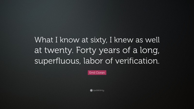 Emil Cioran Quote: “What I know at sixty, I knew as well at twenty. Forty years of a long, superfluous, labor of verification.”