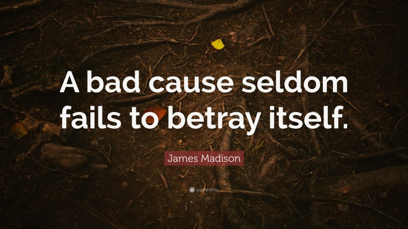 James Madison Quote: “A bad cause seldom fails to betray itself.”