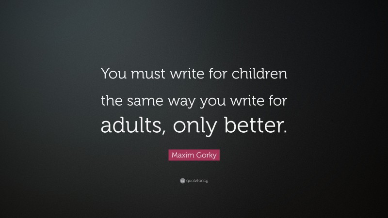 Maxim Gorky Quote: “You must write for children the same way you write for adults, only better.”