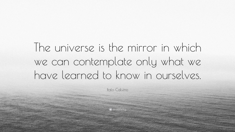 Italo Calvino Quote: “The universe is the mirror in which we can contemplate only what we have learned to know in ourselves.”