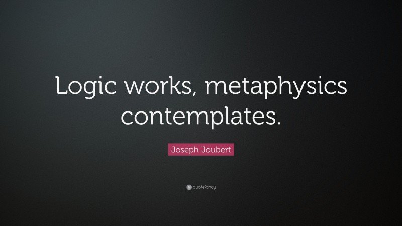 Joseph Joubert Quote: “Logic works, metaphysics contemplates.”