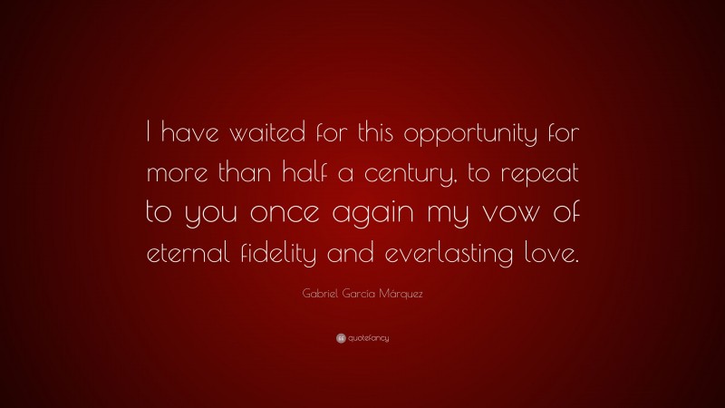 Gabriel Garcí­a Márquez Quote: “I have waited for this opportunity for more than half a century, to repeat to you once again my vow of eternal fidelity and everlasting love.”
