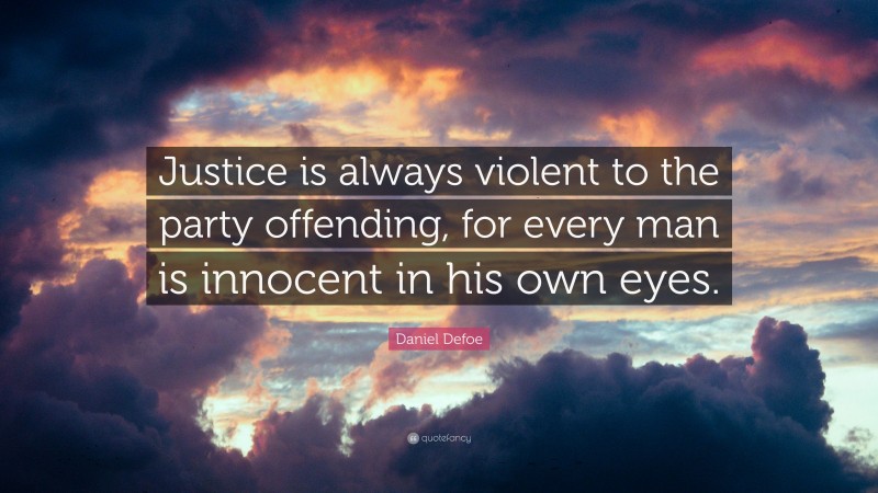 Daniel Defoe Quote: “Justice is always violent to the party offending, for every man is innocent in his own eyes.”