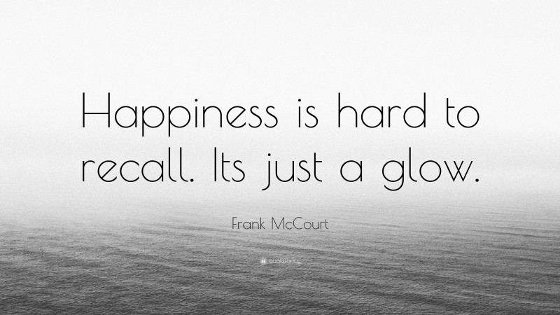 Frank McCourt Quote: “Happiness is hard to recall. Its just a glow.”