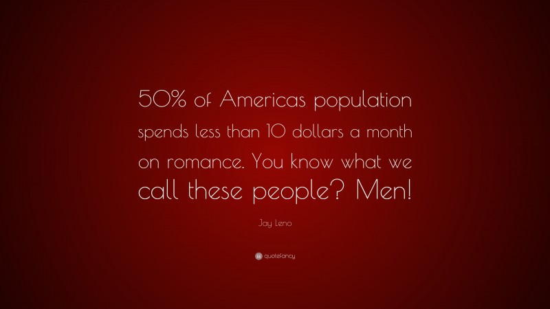 Jay Leno Quote: “50% of Americas population spends less than 10 dollars a month on romance. You know what we call these people? Men!”