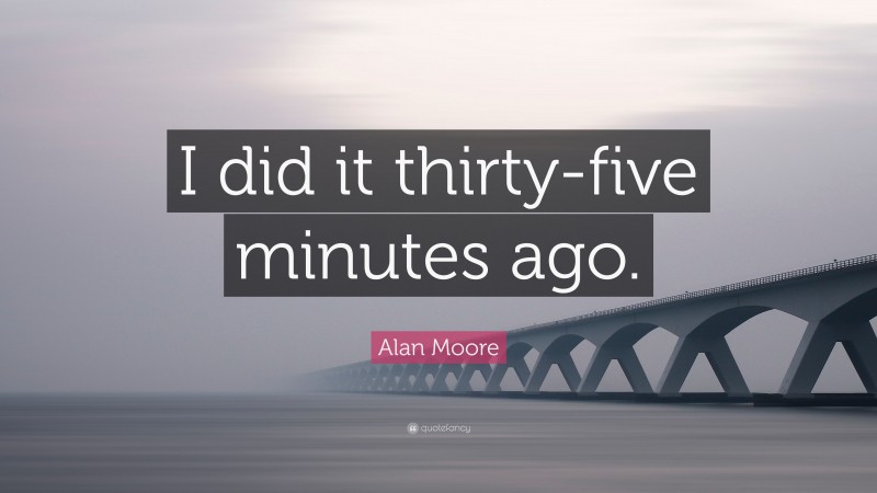 Alan Moore Quote: “I did it thirty-five minutes ago.”