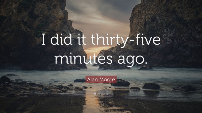 Alan Moore Quote: “I did it thirty-five minutes ago.”