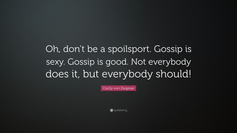 Cecily von Ziegesar Quote: “Oh, don’t be a spoilsport. Gossip is sexy. Gossip is good. Not everybody does it, but everybody should!”