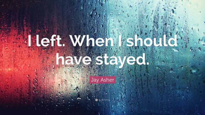 Jay Asher Quote: “I left. When I should have stayed.”