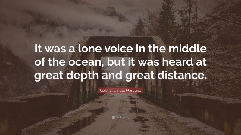 Gabriel Garcí­a Márquez Quote: “It was a lone voice in the middle of the ocean, but it was heard at great depth and great distance.”