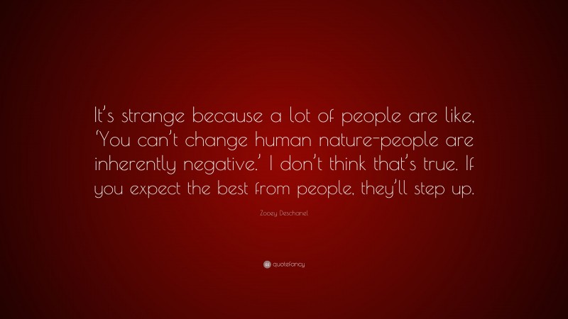 Zooey Deschanel Quote: “It’s strange because a lot of people are like, ‘You can’t change human nature-people are inherently negative.’ I don’t think that’s true. If you expect the best from people, they’ll step up.”
