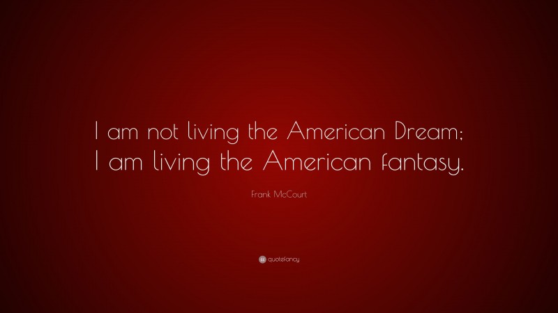 Frank McCourt Quote: “I am not living the American Dream; I am living the American fantasy.”